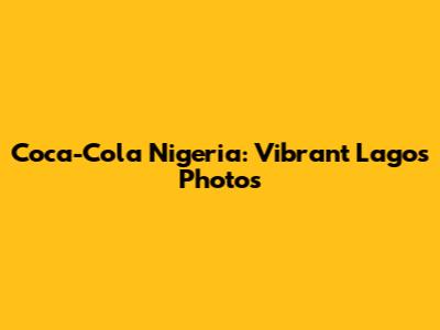 Coca-Cola Nigeria: Vibrant Lagos Photos