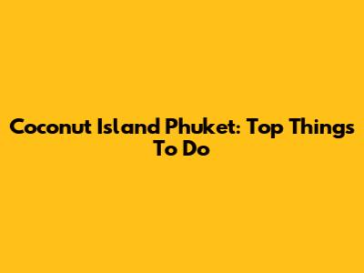 Coconut Island Phuket: Top Things To Do