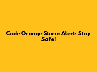 Code Orange Storm Alert: Stay Safe!