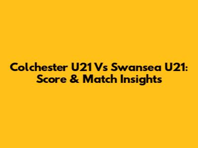 Colchester U21 Vs Swansea U21: Score & Match Insights