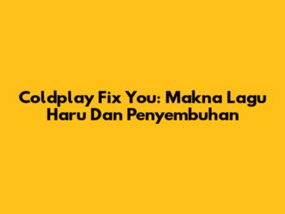 Coldplay Fix You: Makna Lagu Haru Dan Penyembuhan