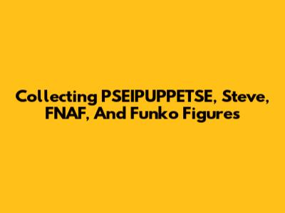Collecting PSEIPUPPETSE, Steve, FNAF, And Funko Figures