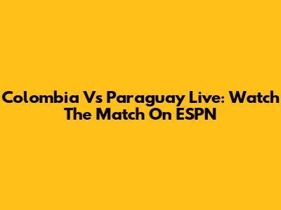 Colombia Vs Paraguay Live: Watch The Match On ESPN