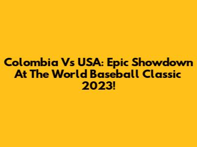 Colombia Vs USA: Epic Showdown At The World Baseball Classic 2023!