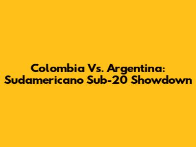 Colombia Vs. Argentina: Sudamericano Sub-20 Showdown