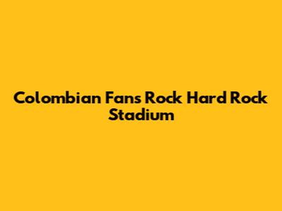 Colombian Fans Rock Hard Rock Stadium