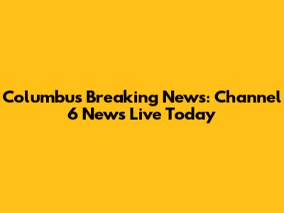 Columbus Breaking News: Channel 6 News Live Today