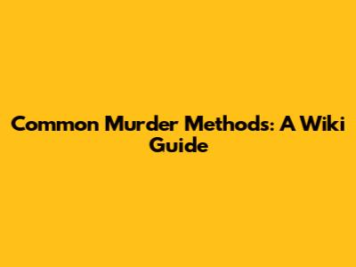 Common Murder Methods: A Wiki Guide