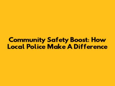 Community Safety Boost: How Local Police Make A Difference