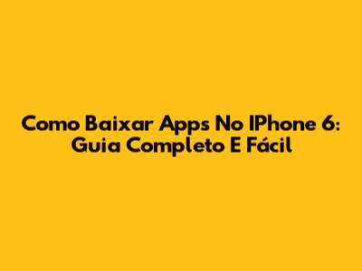 Como Baixar Apps No IPhone 6: Guia Completo E Fácil