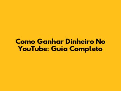 Como Ganhar Dinheiro No YouTube: Guia Completo