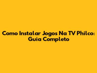 Como Instalar Jogos Na TV Philco: Guia Completo