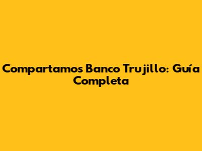 Compartamos Banco Trujillo: Guía Completa