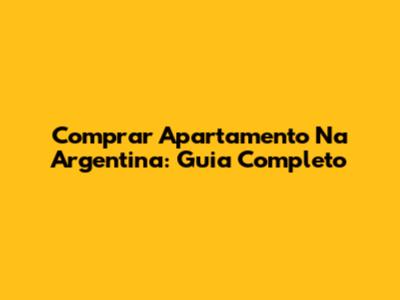 Comprar Apartamento Na Argentina: Guia Completo