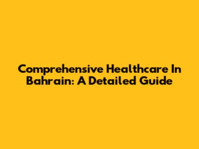Comprehensive Healthcare In Bahrain: A Detailed Guide