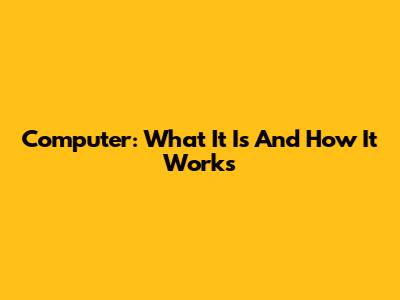 Computer: What It Is And How It Works