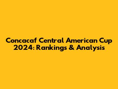 Concacaf Central American Cup 2024: Rankings & Analysis