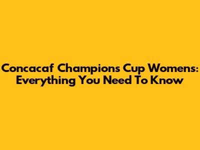 Concacaf Champions Cup Women's: Everything You Need To Know
