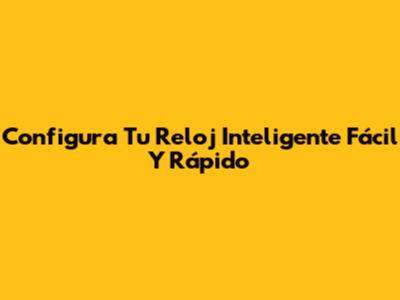 Configura Tu Reloj Inteligente Fácil Y Rápido