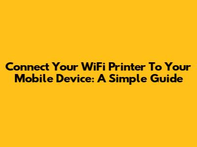 Connect Your WiFi Printer To Your Mobile Device: A Simple Guide