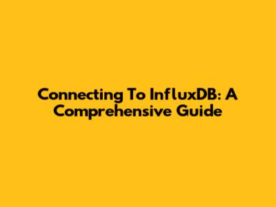 Connecting To InfluxDB: A Comprehensive Guide