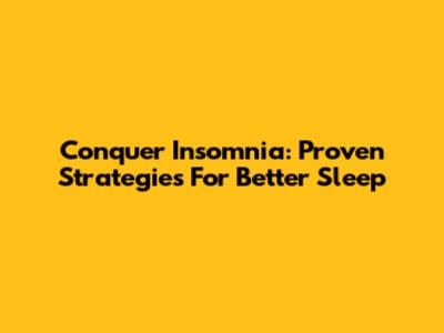 Conquer Insomnia: Proven Strategies For Better Sleep