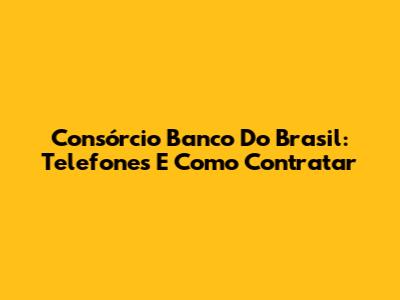 Consórcio Banco Do Brasil: Telefones E Como Contratar