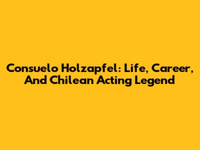 Consuelo Holzapfel: Life, Career, And Chilean Acting Legend