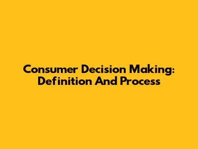 Consumer Decision Making: Definition And Process