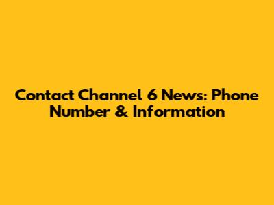 Contact Channel 6 News: Phone Number & Information