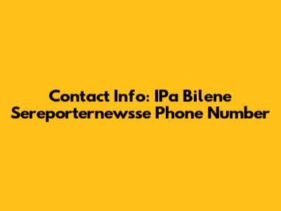 Contact Info: IPa Bilene Sereporternewsse Phone Number