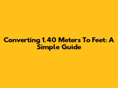 Converting 1.40 Meters To Feet: A Simple Guide