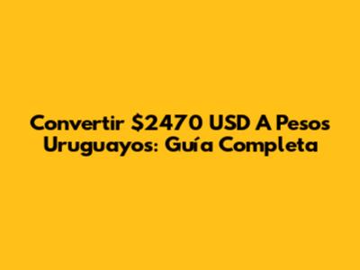 Convertir $2470 USD A Pesos Uruguayos: Guía Completa