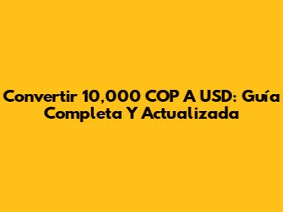 Convertir 10,000 COP A USD: Guía Completa Y Actualizada