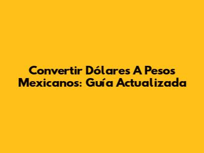 Convertir Dólares A Pesos Mexicanos: Guía Actualizada