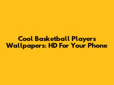 Cool Basketball Players Wallpapers: HD For Your Phone