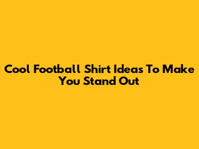 Cool Football Shirt Ideas To Make You Stand Out