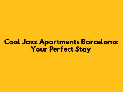 Cool Jazz Apartments Barcelona: Your Perfect Stay