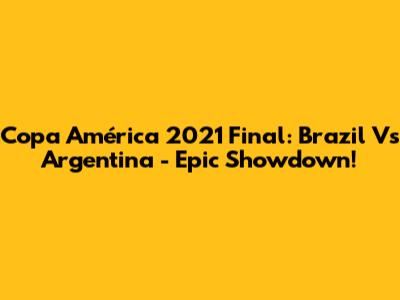 Copa América 2021 Final: Brazil Vs Argentina - Epic Showdown!