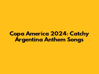 Copa America 2024: Catchy Argentina Anthem Songs