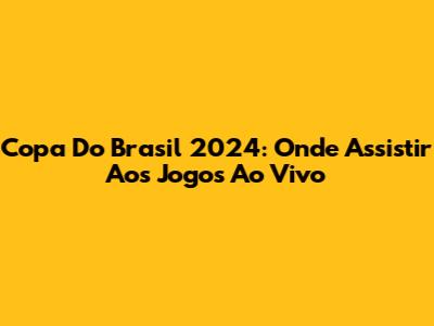 Copa Do Brasil 2024: Onde Assistir Aos Jogos Ao Vivo