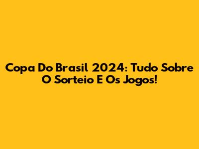 Copa Do Brasil 2024: Tudo Sobre O Sorteio E Os Jogos!