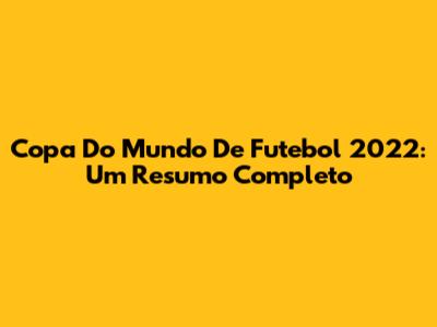 Copa Do Mundo De Futebol 2022: Um Resumo Completo