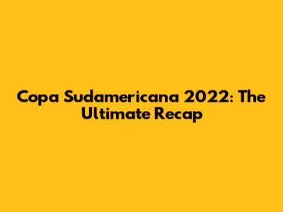 Copa Sudamericana 2022: The Ultimate Recap