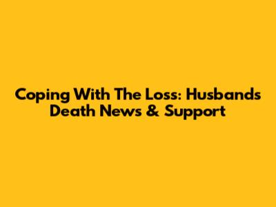 Coping With The Loss: Husband's Death News & Support