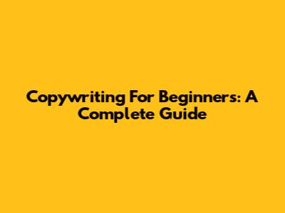 Copywriting For Beginners: A Complete Guide