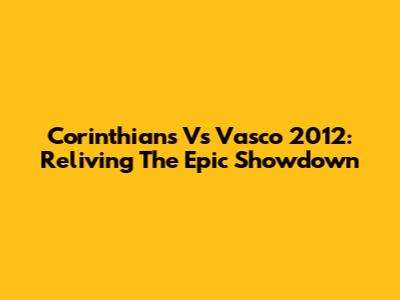 Corinthians Vs Vasco 2012: Reliving The Epic Showdown