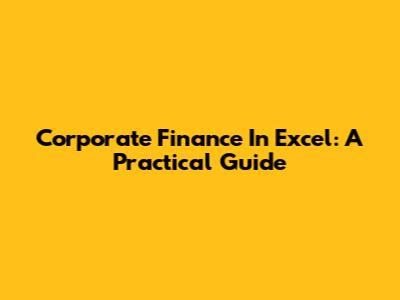 Corporate Finance In Excel: A Practical Guide