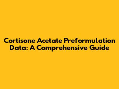 Cortisone Acetate Preformulation Data: A Comprehensive Guide