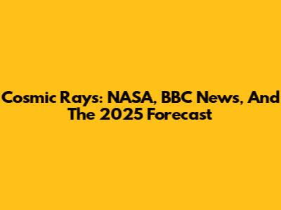 Cosmic Rays: NASA, BBC News, And The 2025 Forecast